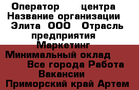 Оператор Call-центра › Название организации ­ Элита, ООО › Отрасль предприятия ­ Маркетинг › Минимальный оклад ­ 24 000 - Все города Работа » Вакансии   . Приморский край,Артем г.